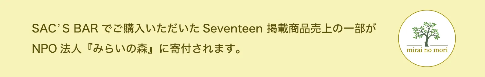 SAC’S BARでご購入いただいたSeventeen 掲載商品売上の一部がNPO法人『みらいの森』に寄付されます。