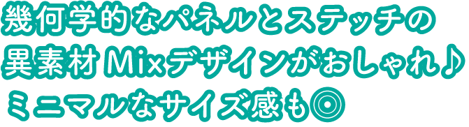 幾何学的なパネルとステッチの異素材Mixデザインがおしゃれ♪ミニマルなサイズ感も◎