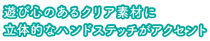 遊び心のあるクリア素材に立体的なハンドステッチがアクセント