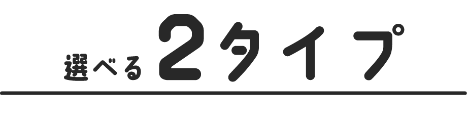 選べる2タイプ