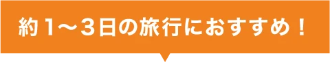 約１〜３日の旅行におすすめ！