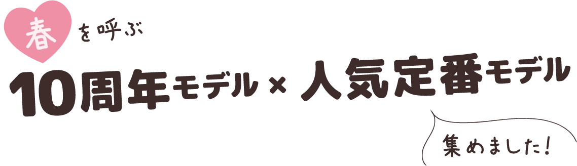 春を呼ぶ10周年モデル＆人気定番モデル集めました！