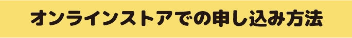 オンラインストアでの申し込み方法