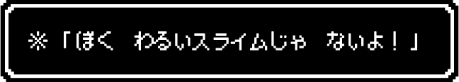 ※「ぼく わるいスライムじゃ ないよ!」