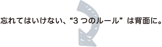 忘れてはいけない、３つのルールは背面に。