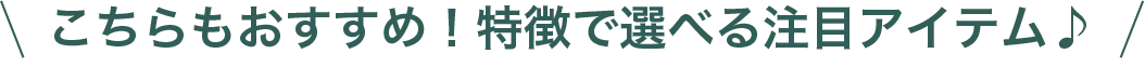 こちらもおすすめ！特徴で選べる注目アイテム
